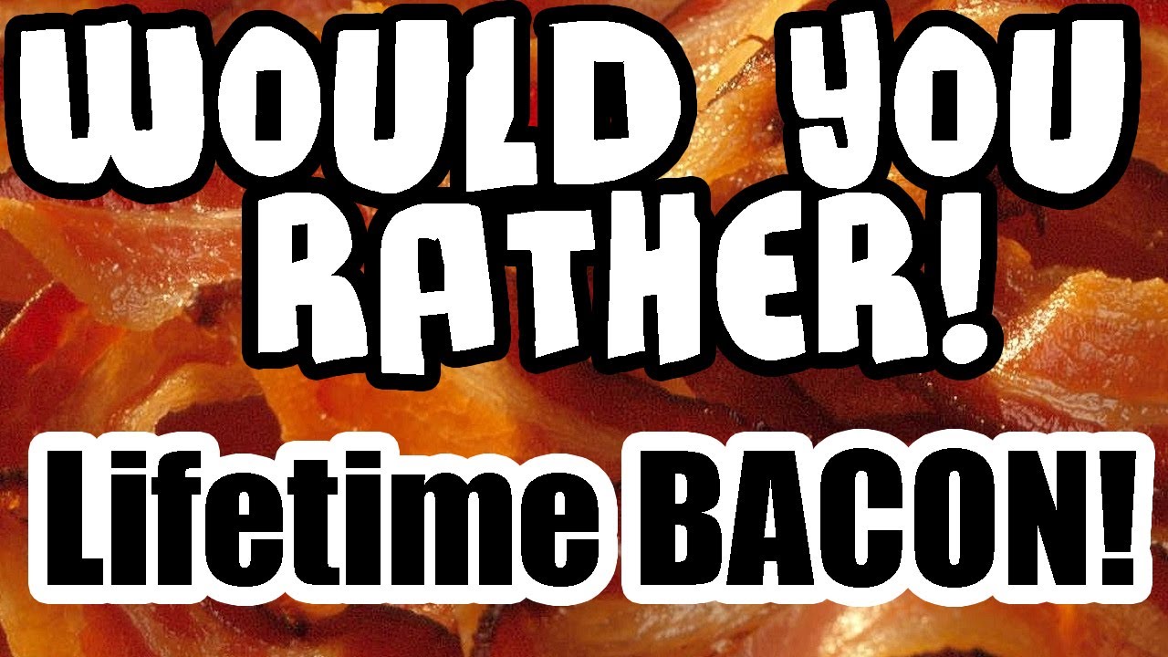 Would You Rather - Lifetime Bacon!