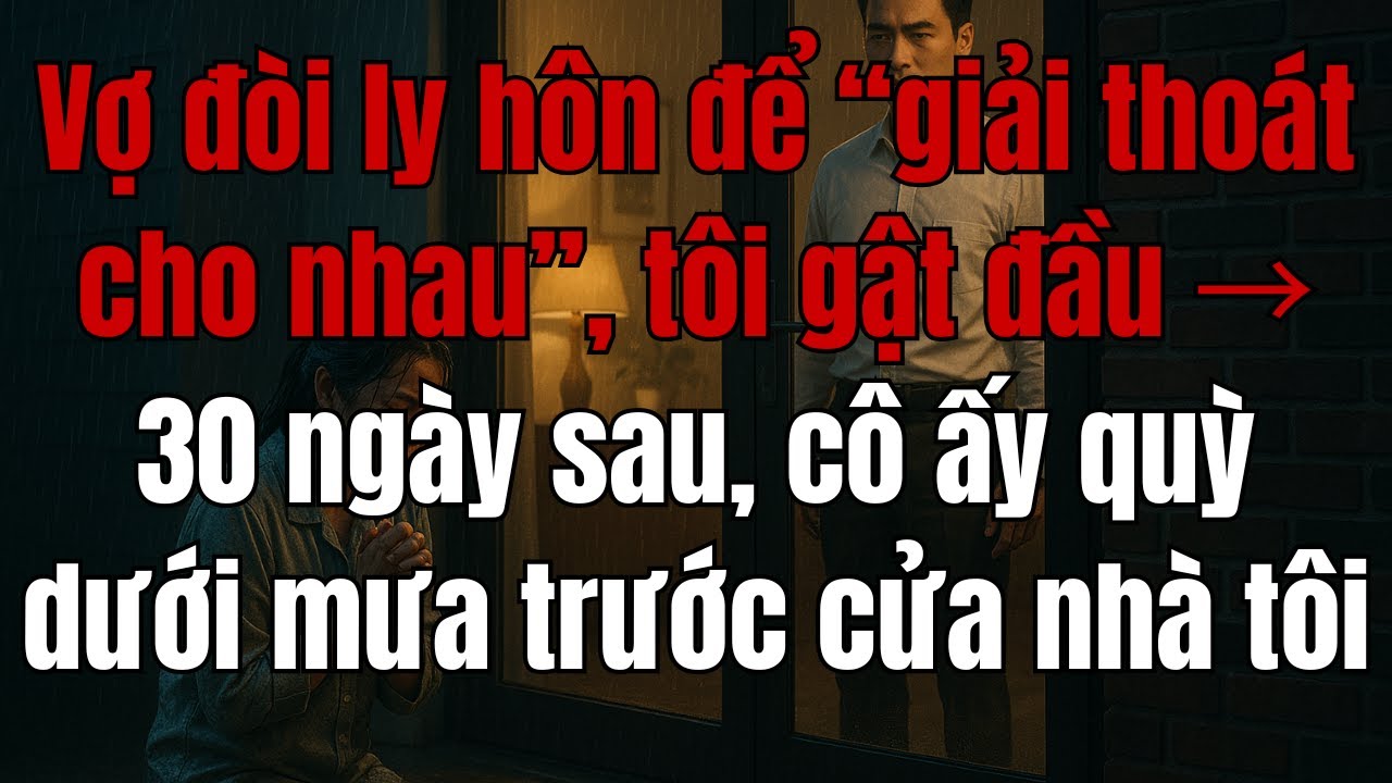 Vợ đòi ly hôn để ‘giải thoát’, nhiều ngày sau cô ấy quỳ dưới mưa trước cửa nhà tôi