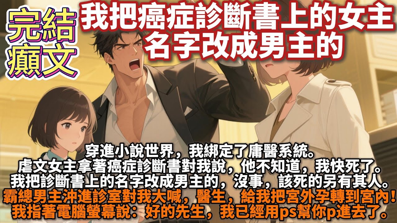 完結癲文：我把癌症診斷書上的女主名字改成男主的。穿進小說世界，我綁定了庸醫系統。虐文女主拿著癌症診斷書對我說，他不知道，我快死了。我把診斷書上的名字改成男主的，沒事，該死的另有其人。