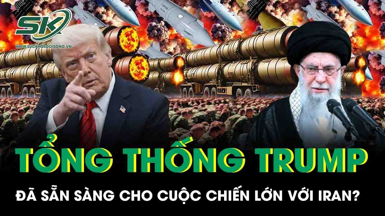 Mỹ siết vòng vây quân sự: Ông Trump đã sẵn sàng cho cuộc chiến lớn với Iran?