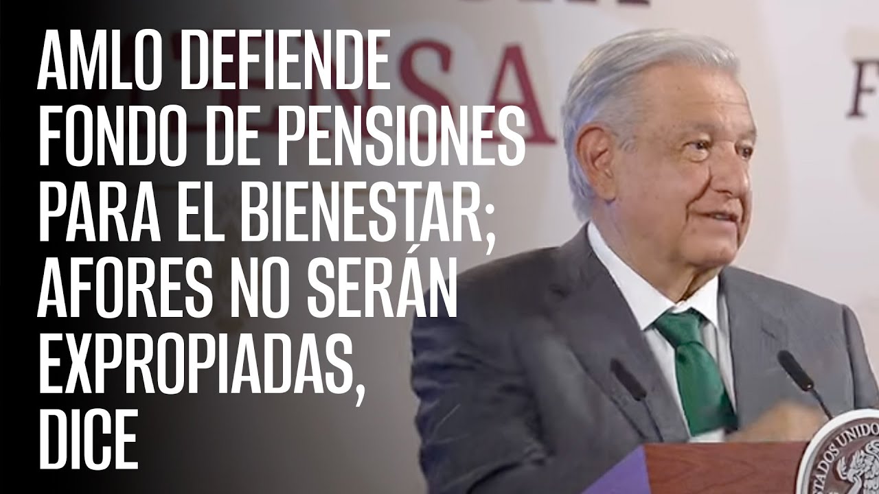 AMLO defiende Fondo de Pensiones para el Bienestar; Afores no serán expropiadas, dice