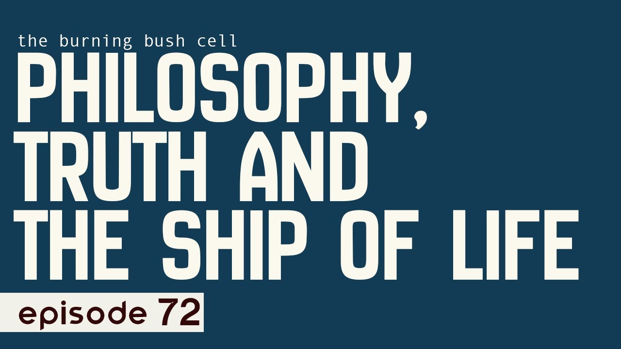 Ep. 72 II Philosophy, truth and the ship of life II the burning bush cell