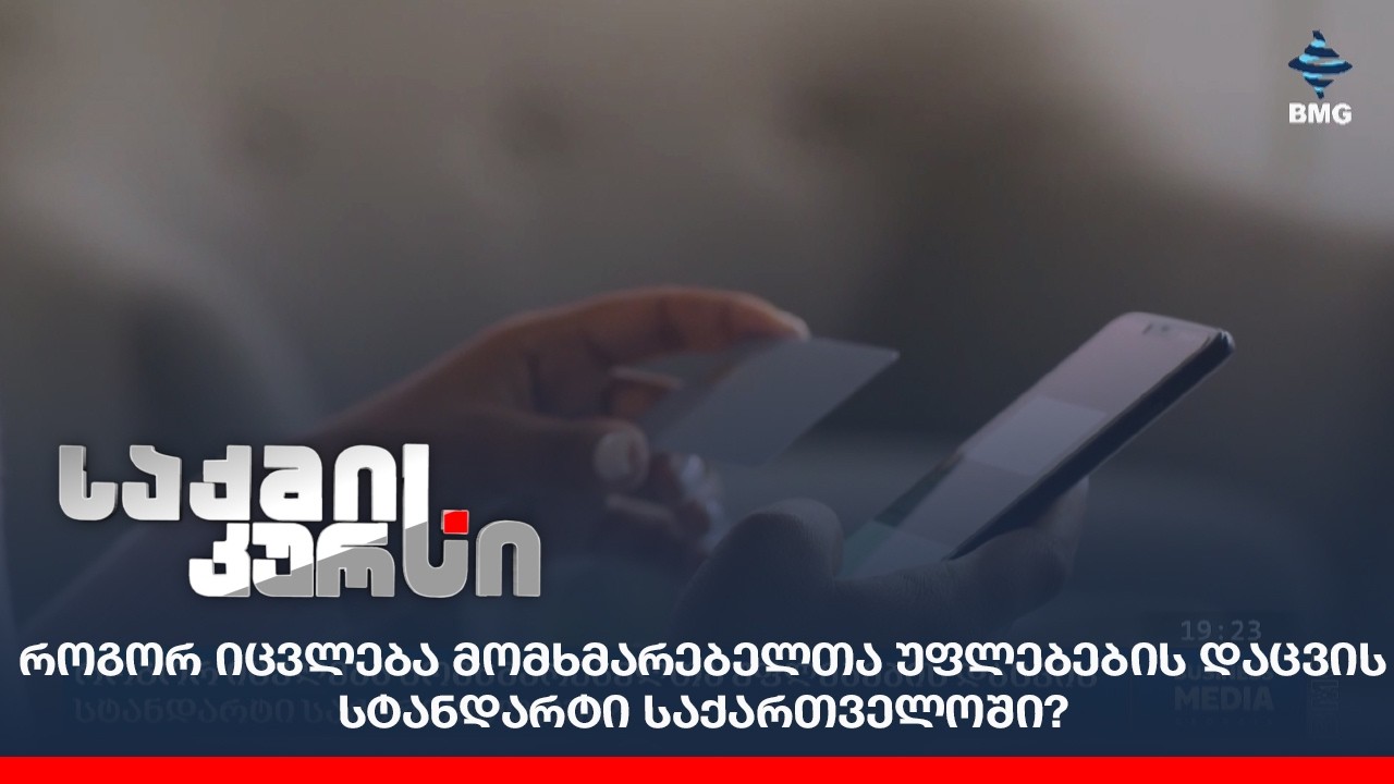 როგორ იცვლება მომხმარებელთა უფლებების დაცვის სტანდარტი საქართველოში?