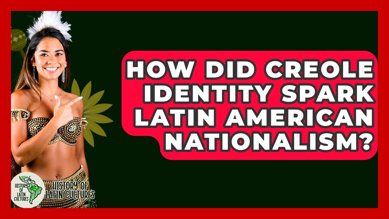 How Did Creole Identity Spark Latin American Nationalism? - History Of Latin Cultures