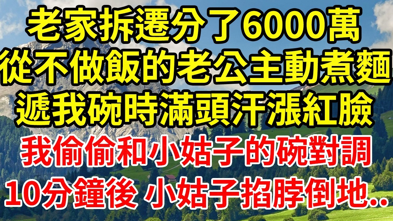 老家拆遷分了6000萬從不做飯的老公主動煮麵遞我碗時滿頭汗漲紅臉我偷偷和小姑子的碗對調10分鐘後 小姑子掐脖倒地..