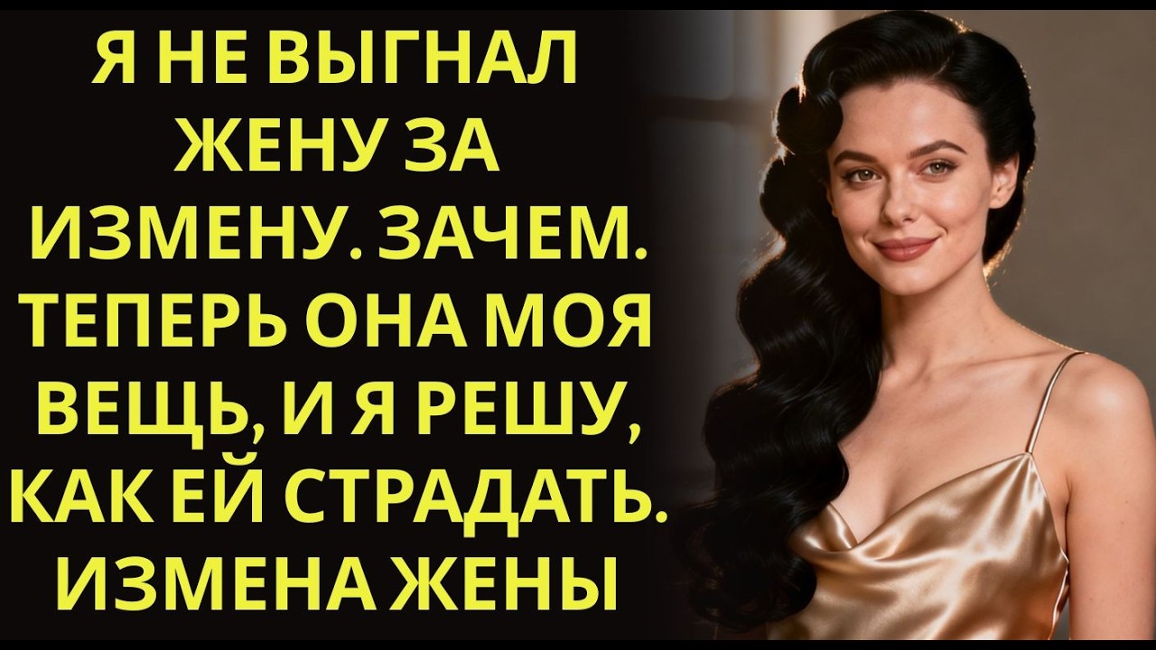 Я не выгнал жену за измену  Зачем  Теперь она моя вещь, и я решу, как ей страдать  Измена жены