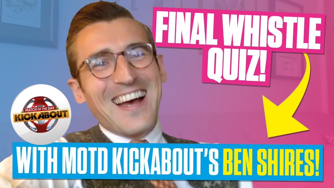 FINAL WHISTLE QUIZ - WITH MOTD KICKABOUT'S BEN SHIRES
