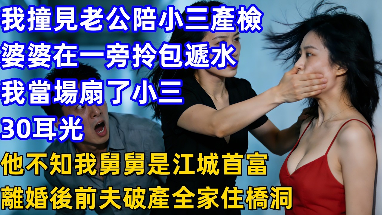 我撞見老公陪小三產檢，婆婆在一旁拎包遞水，我當場扇了小三30耳光，他不知我舅舅是江城首富！離婚後前夫破產全家住橋洞。