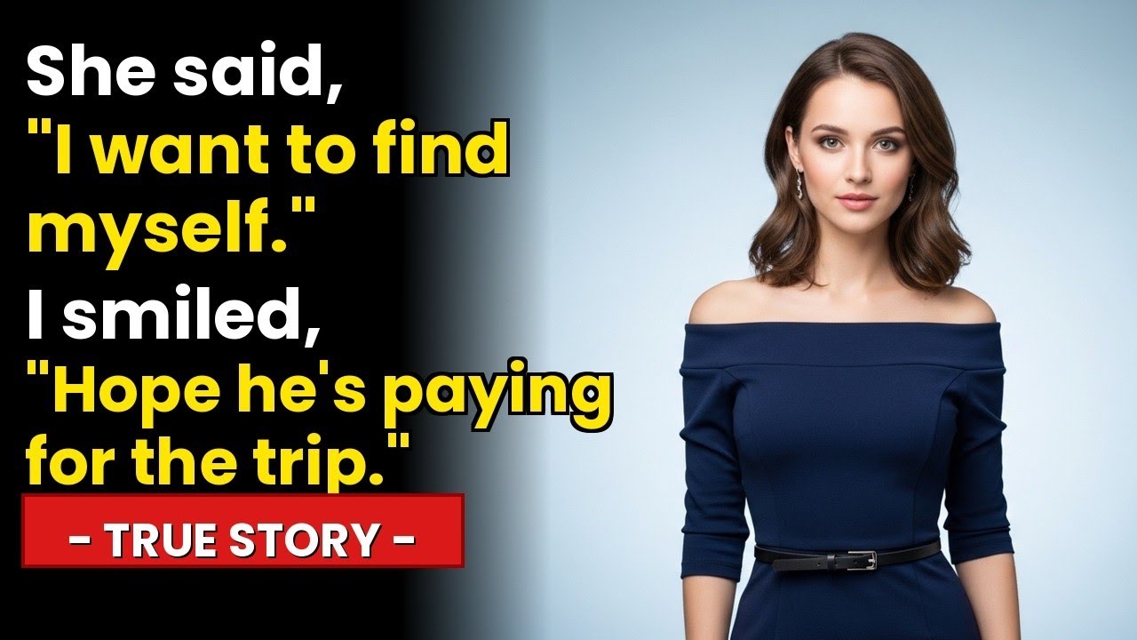 She said, “I want to find myself.”I smiled, “Hope he’s paying for the trip.”