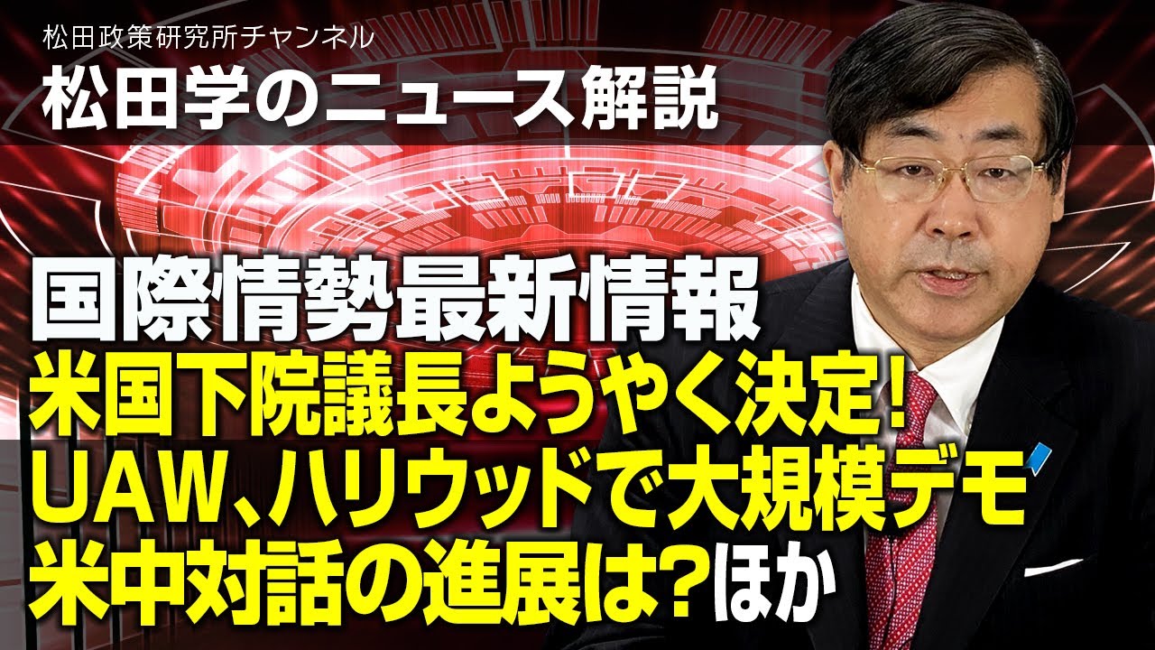松田学のニュース解説　国際情勢最新情報　ー米国下院議長ようやく決定！、UAW、ハリウッドで大規模デモ、米中対話の進展は？、ほかー