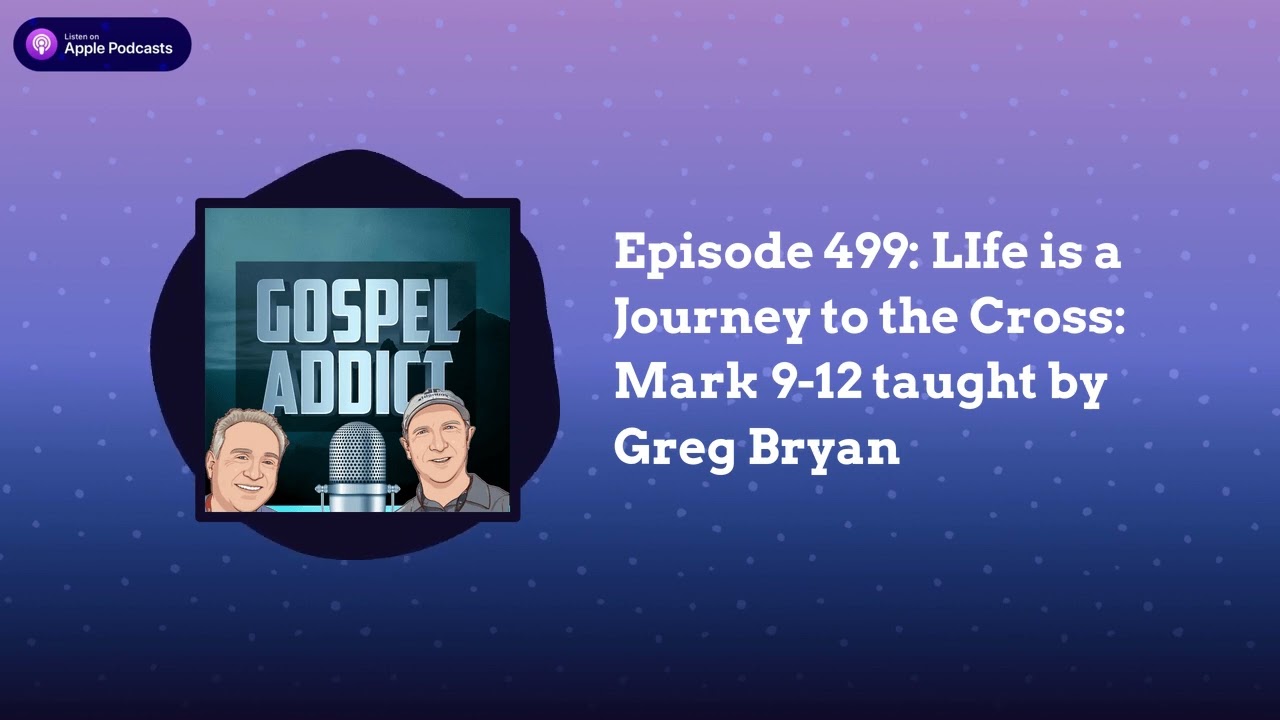 Episode 499: LIfe is a Journey to the Cross: Mark 9-12 taught by Greg Bryan | Gospel Addict Podcast