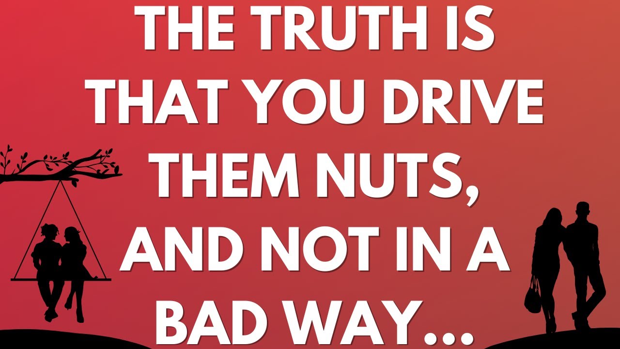 💌 The truth is that you drive them nuts, and not in a bad way...