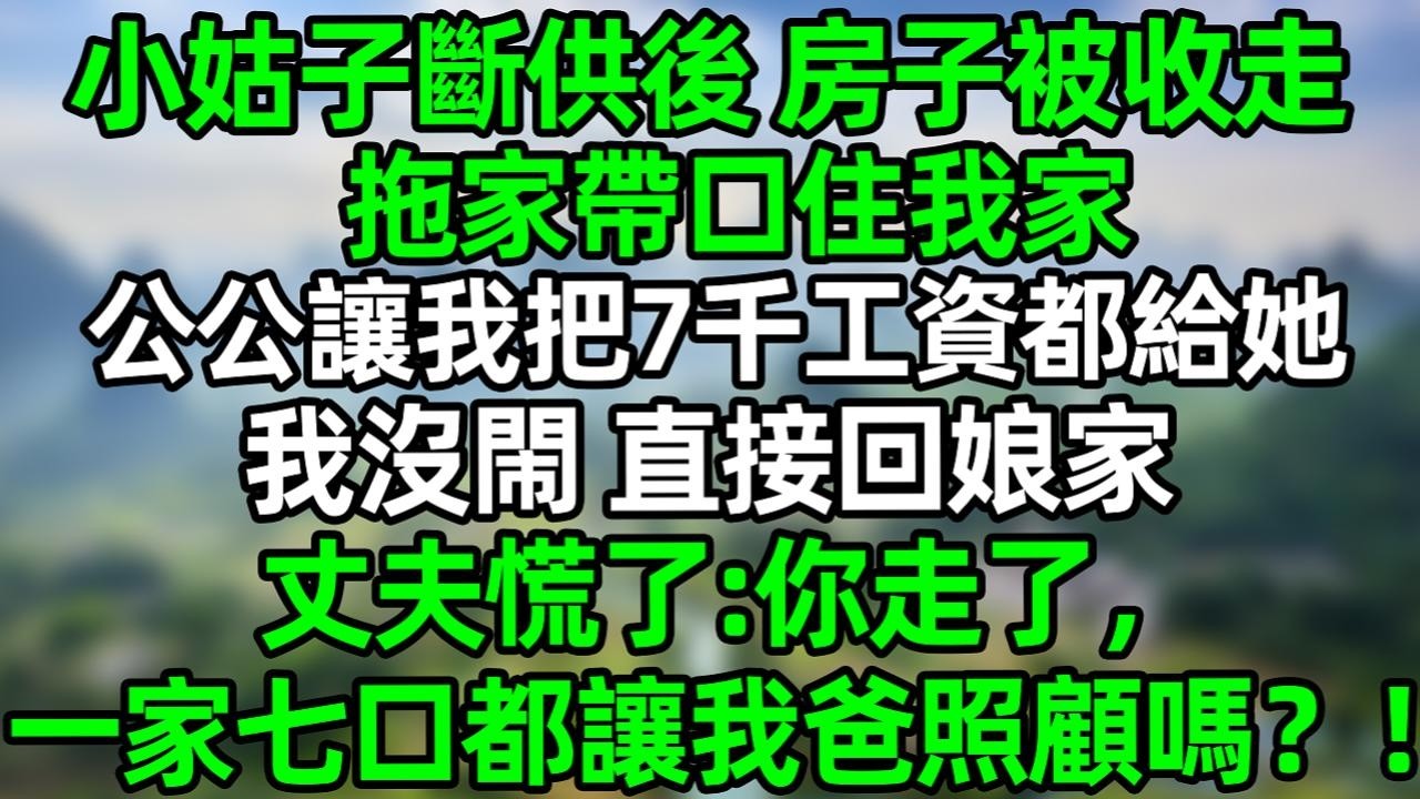 小姑子断供后 房子被收走，拖家带口住我家，公公让我把7千工资都给她，我没闹 直接回娘家 丈夫慌了：你走了，一家七口都让我爸照顾吗？！#夜讀人生 #大橘講故事  #情感故事 #講故事  #幸福生活