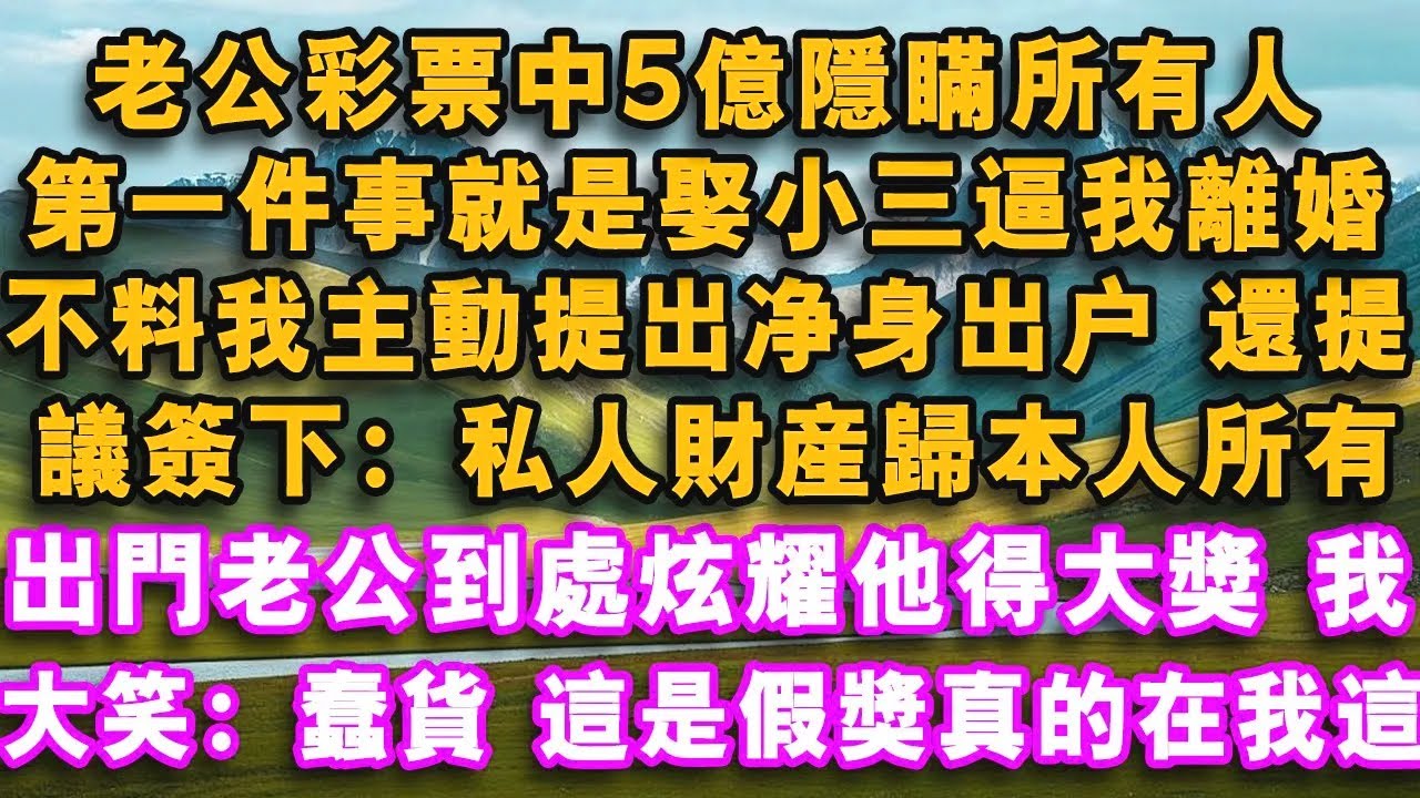 老公彩票中5億隱瞞所有人，第一件事就是娶小三逼我離婚，不料我主動提出淨身出戶，提議簽下私人財產歸本人所有，出門老公到處炫耀他得大獎，下秒我大笑：蠢貨，這是假獎真的在我這兒！#心聲故事會#夜讀人生