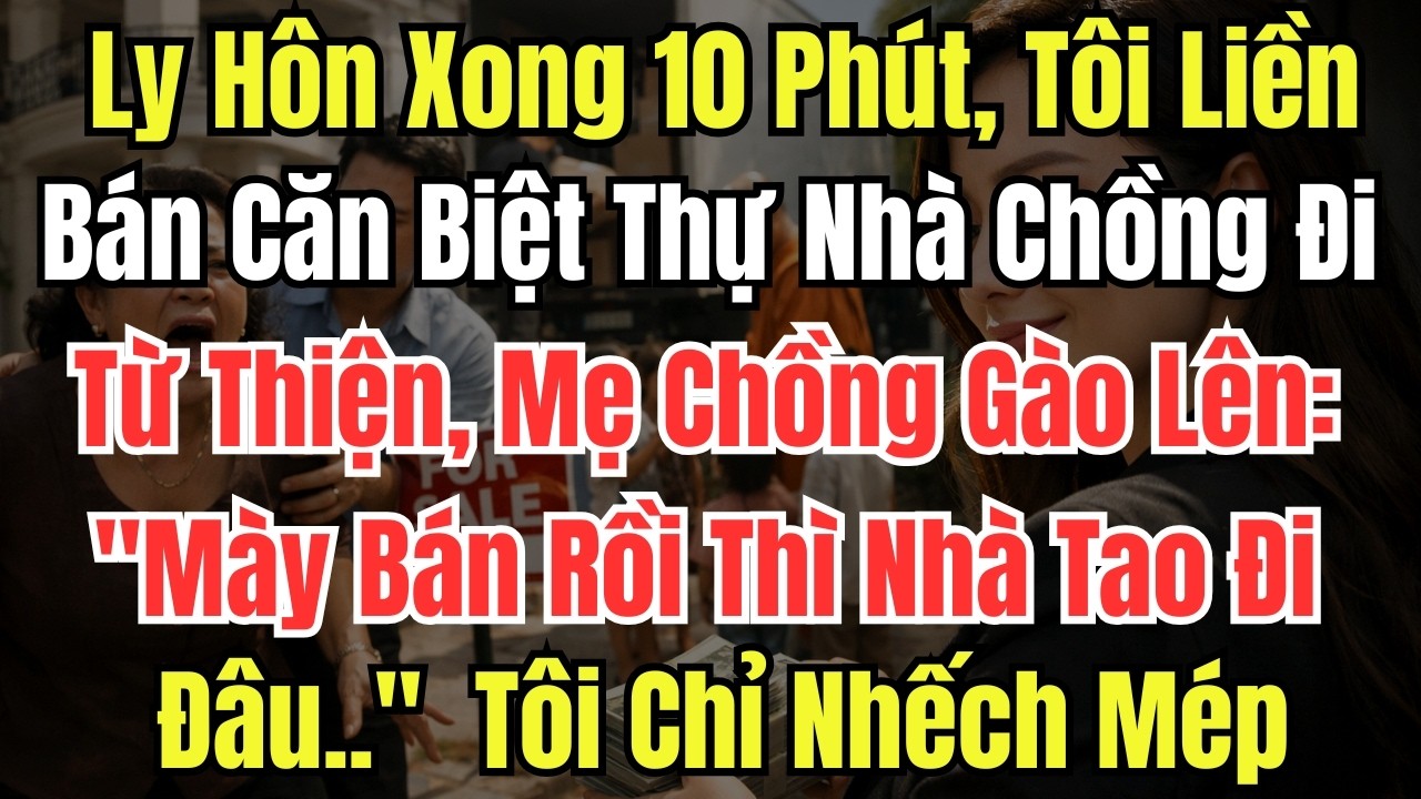 Ly Hôn Xong 10 Phút, Tôi Liền Bán Căn Biệt Thự Nhà Chồng Đi Từ Thiện, Mẹ Chồng Gào Lên: 