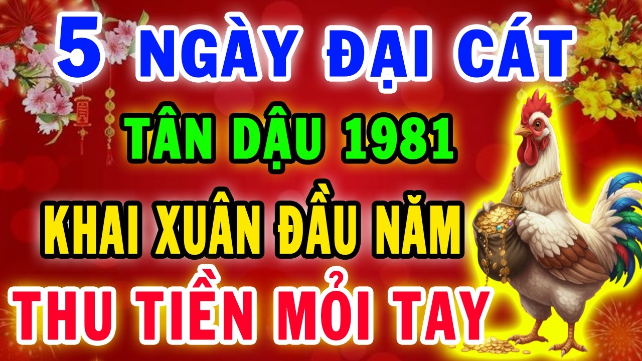 5 Ngày Khai Xuân Đầu Năm 2026 Tân Dậu 1981 Trời Già Ban Lộc Gặp Thời Đổi Vận, Giàu Có Vô Địch