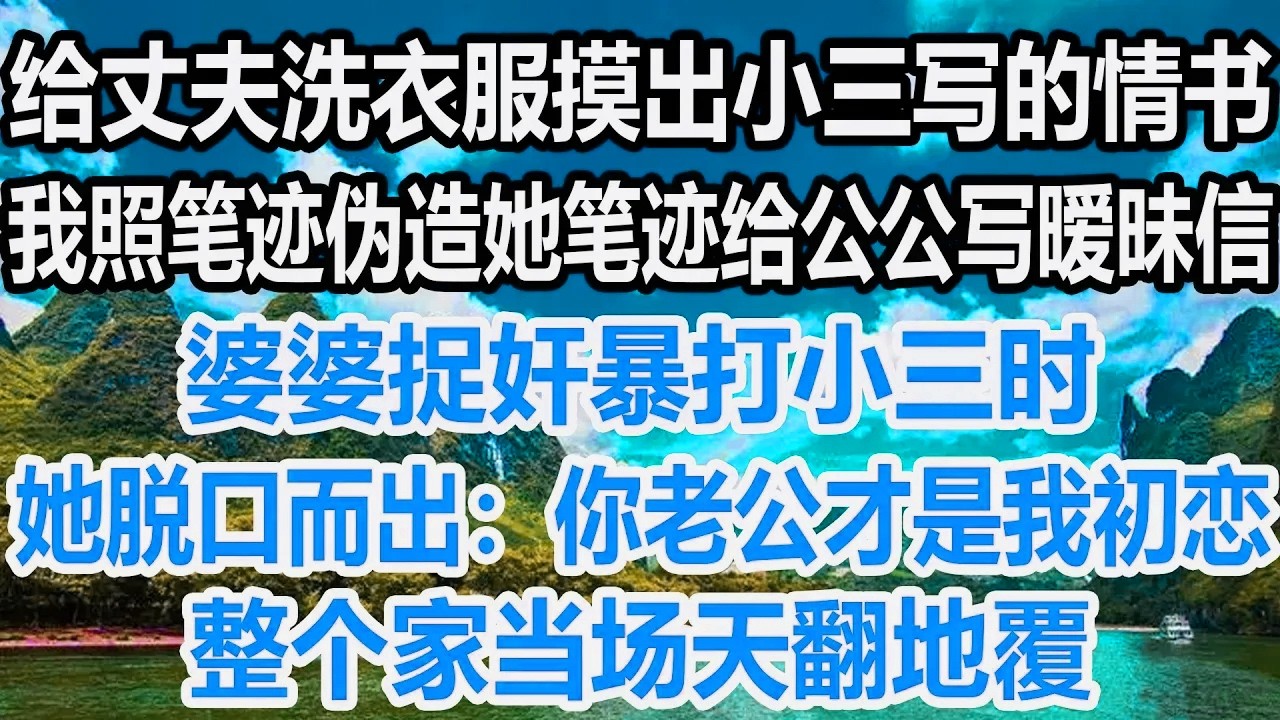 给丈夫洗衣服摸出小三写的情书，我照笔迹伪造她笔迹给公公写暧昧信，婆婆捉奸暴打小三时，她脱口而出“你老公才是我初恋”，整个家当场天翻地覆！！！