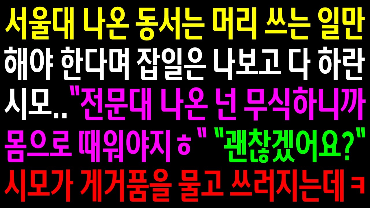 서울대 나온 동서는 머리 쓰는 일만 해야 한다며 잡일은 나보고 다 하란 시모..전문대 나온 넌 무식하니 몸으로 때워야지ㅎ 시모가 게거품을 물고 쓰러지는데ㅋ