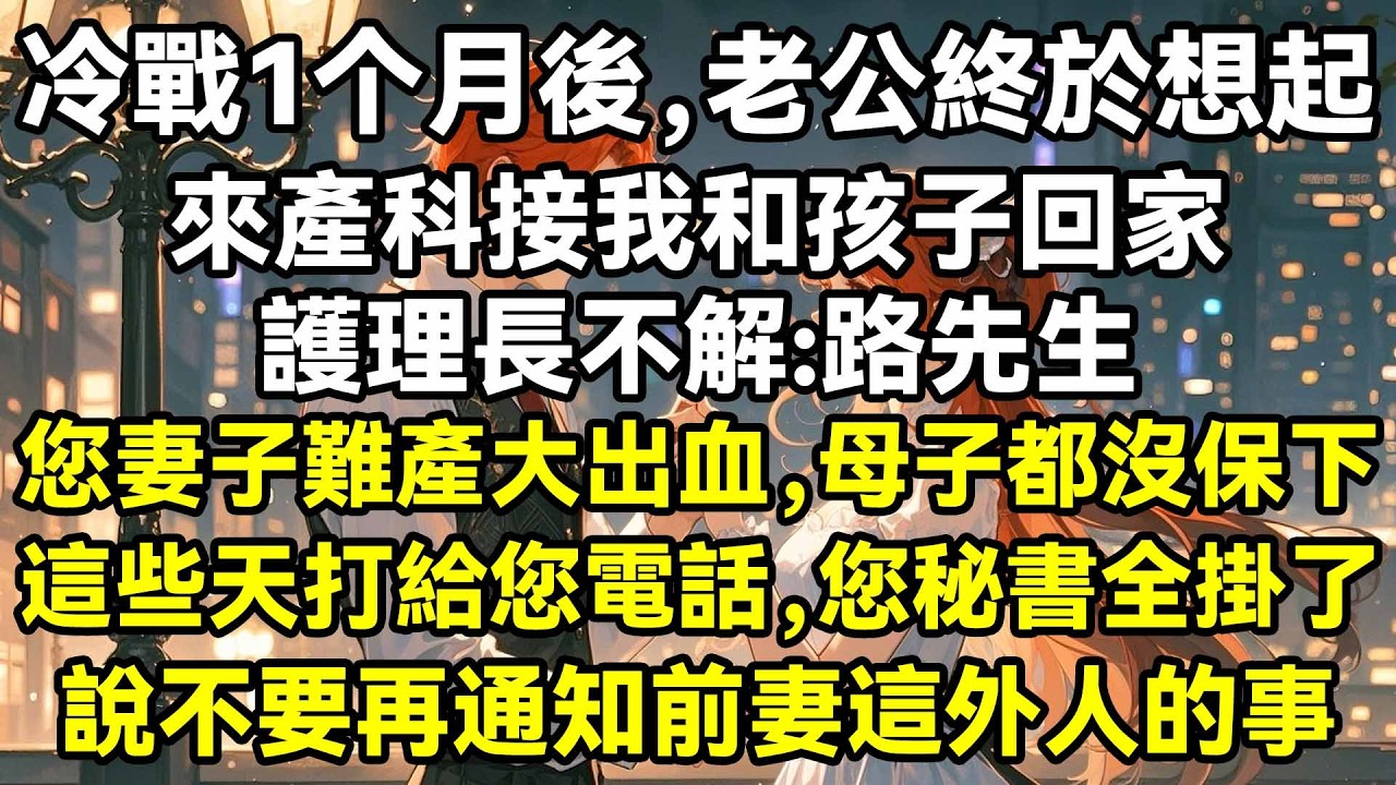 冷戰一月後，老公終於想起，來產科接我和孩子回家，護理長不解：路先生，您妻子難產大出血，母子都沒保下，這些天打給您電話，您秘書全掛了，說不要再通知前妻這外人的事