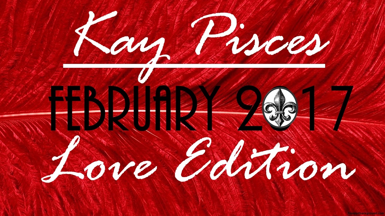 CAPRICORN FEBRUARY  2017 KAY PISCES LOVE EDITION
