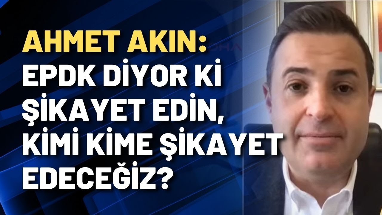 Ahmet Akın: EPDK diyor ki şikayet edin, kimi kime şikayet edeceğiz?