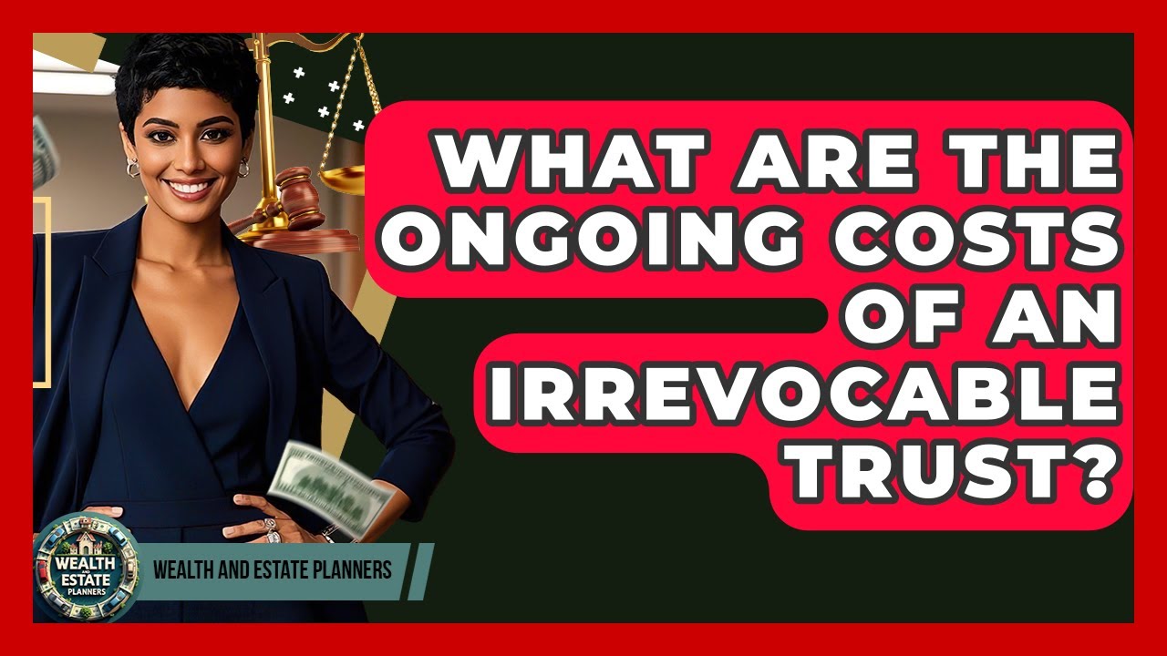 What Are The Ongoing Costs Of An Irrevocable Trust? - Wealth and Estate Planners