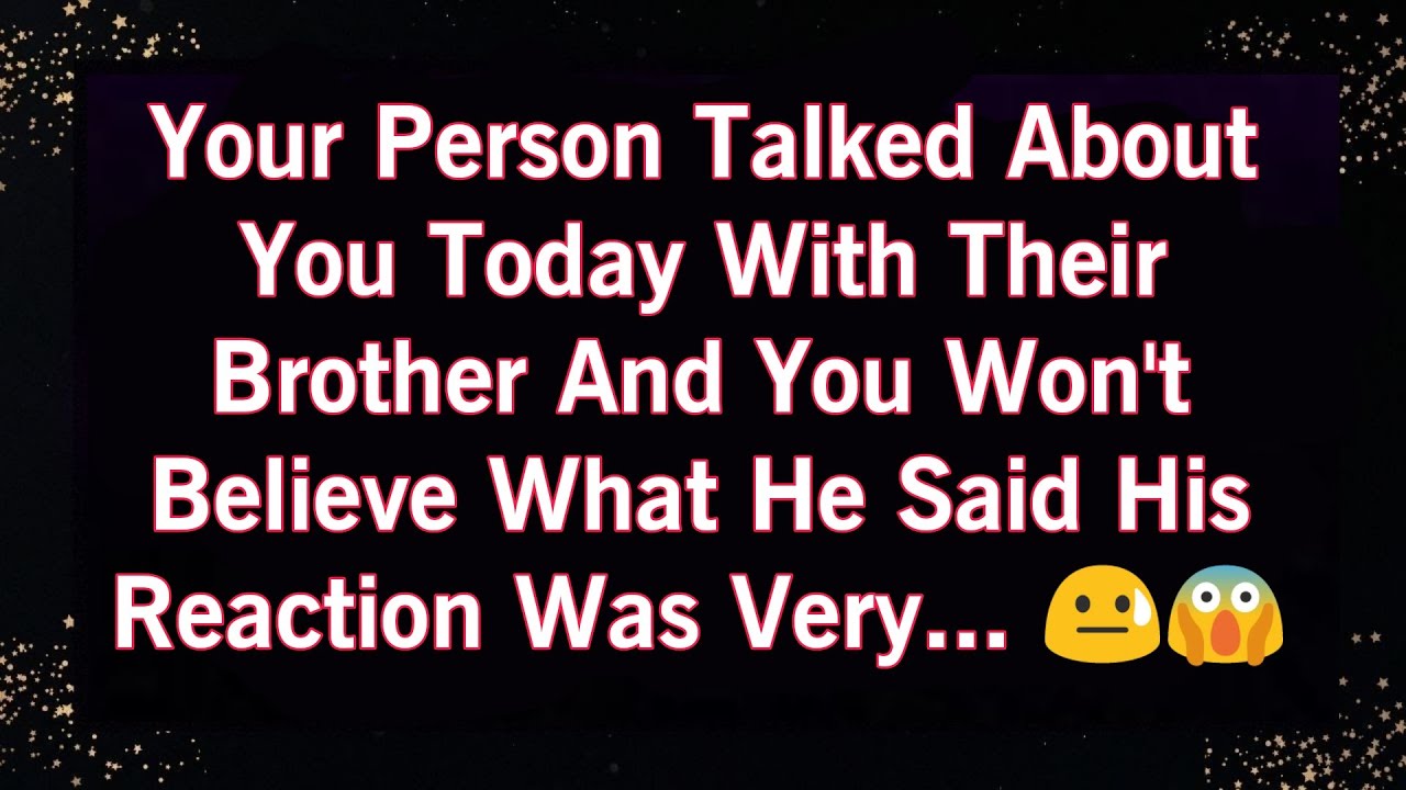 YOUR PERSON TALKED ABOUT YOU TODAY WITH THEIR BROTHER AND YOU WONT BELIEVE WHAT HE SAID HIS..😰😐