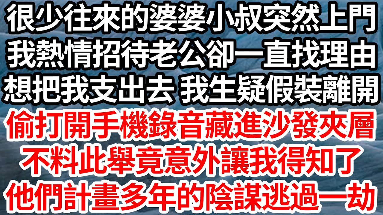很少往來的婆婆小叔突然上門，我熱情招待老公卻一直找理由，想把我支出去 我生疑假裝離開，偷打開手機錄音藏進沙發夾層，不料此舉竟意外讓我得知了，他們計畫多年驚天陰謀逃過一劫【倫理】【都市】