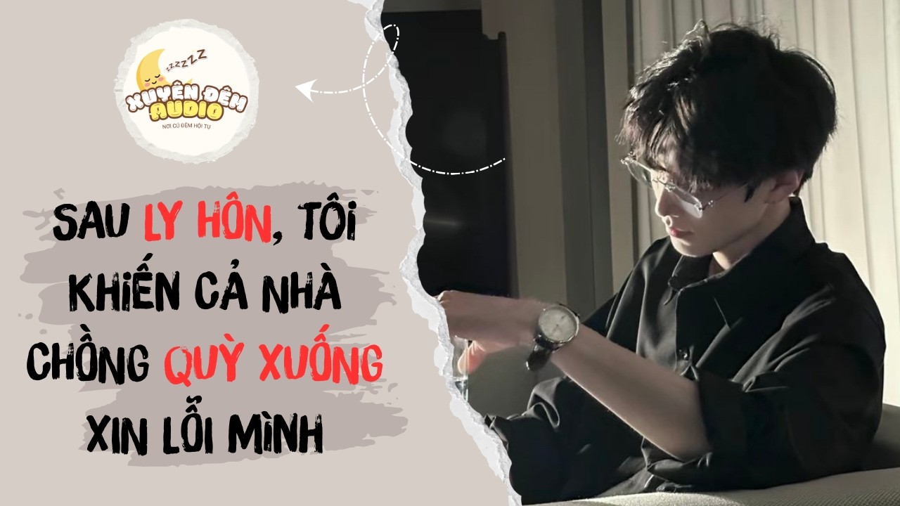 SAU LY HÔN, TÔI KHIẾN CẢ NHÀ CHỒNG QUỲ XUỐNG XIN LỖI MÌNH | XUYÊN ĐÊM AUDIO #audio #full