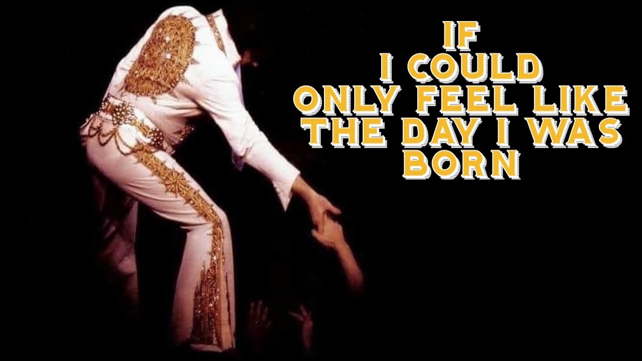If I Could Only Feel Like The Day I Was Born..Elvis Presley