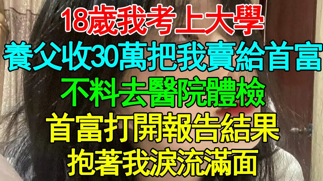 18歲我考上大學，養父收30萬把我賣給首富，不料去醫院體檢，首富打開報告結果，抱著我淚流滿面