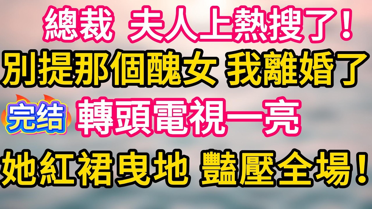 [完结！]  總裁，夫人上熱搜了！別提那個醜女，我離婚了。轉頭電視一亮，她紅裙曳地，豔壓全場！#故事分享  #小意情感说 #故事#言情小說#一口氣看完#爽文#情感
