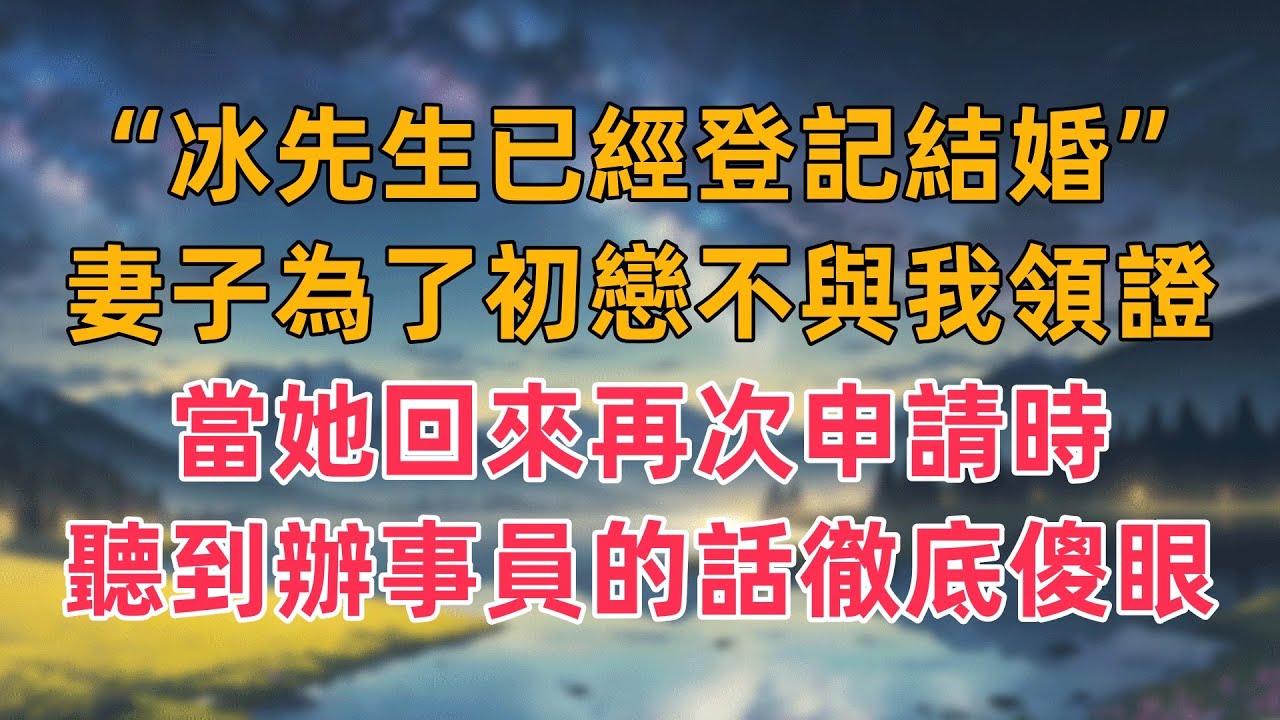 “對不起冰先生已經登記結婚”妻子為了初戀不與我領證，當她回來再次申請時，聽到辦事員的話徹底傻眼