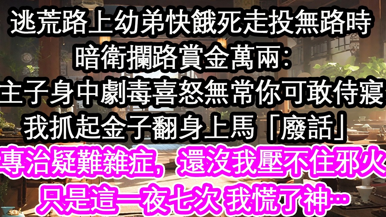 逃荒路上幼弟快餓死走投無路時暗衛攔路賞金萬兩：主子身中劇毒喜怒無常，你可敢侍寢我抓起金子翻身上馬「廢話」專治疑難雜症，還沒我壓不住的邪火只是這一夜七次 我慌了神…【花開】【愛情】【生活】