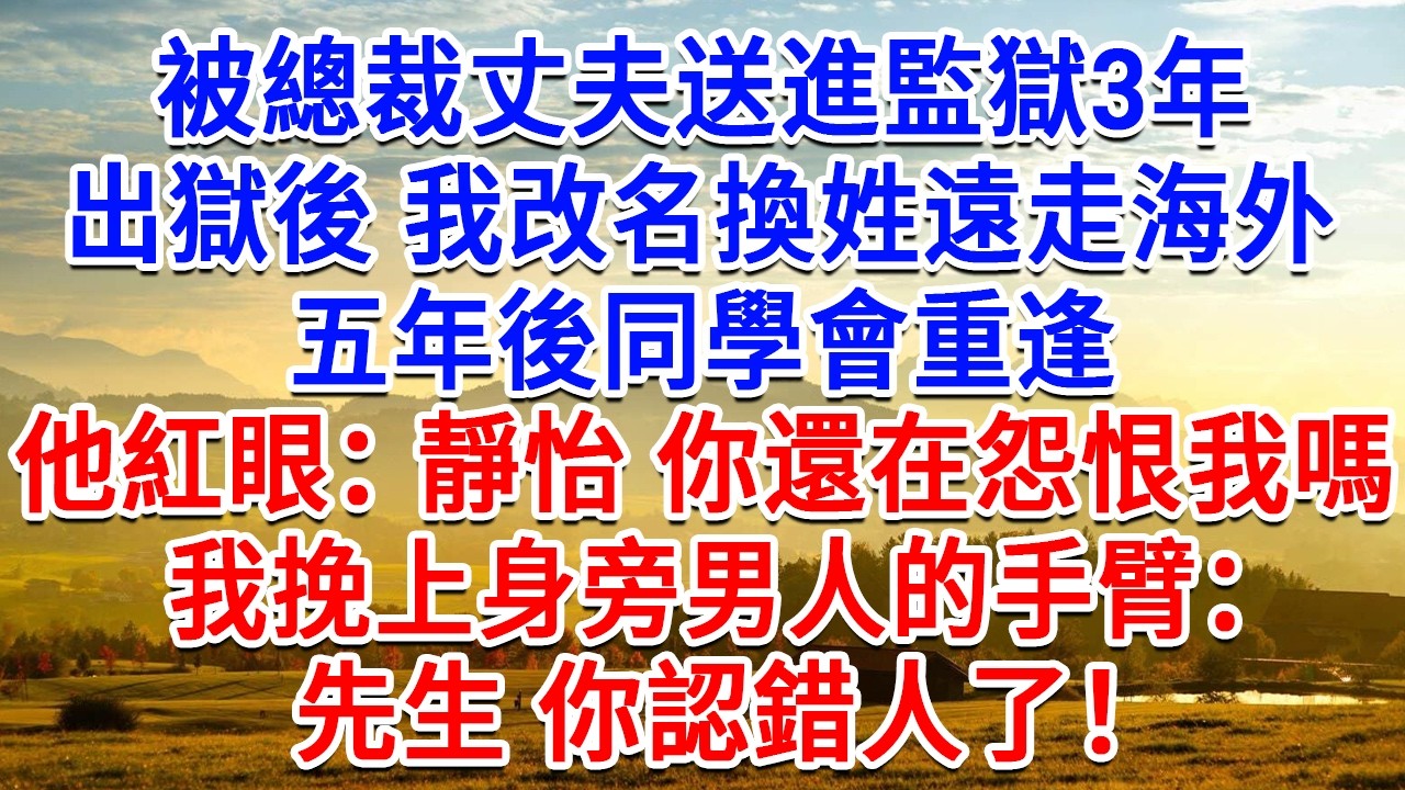 被總裁丈夫送進監獄3年，出獄後我改名換姓遠走海外，五年後同學會重逢，他紅眼：靜怡 你還在怨恨我嗎？我挽上身旁男人的手臂：先生 你認錯人了！#為人處世#生活經驗#情感故事#故事#小說#戀愛#情感#婚姻