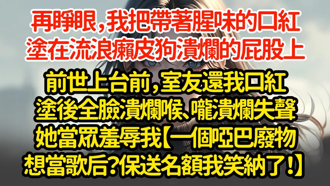 再睜眼，我把帶著腥味的口紅，塗在流浪癩皮狗溃烂的屁股上，前世上台前，室友還我口紅塗後全臉潰爛喉、嚨潰爛失聲她當眾羞辱我【一個啞巴廢物想當歌后？保送名額我笑納了】 