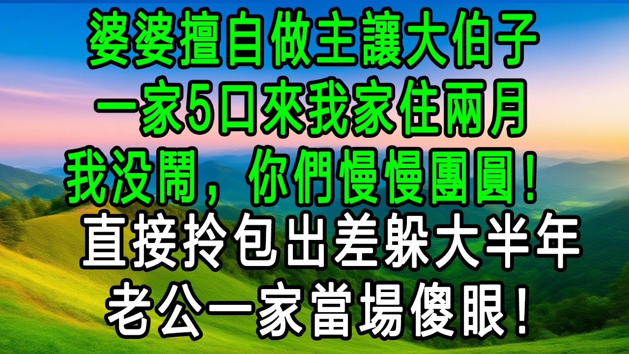 婆婆擅自做主讓大伯子一家5口來我家住兩月，我沒鬧，你們慢慢團圓！直接拎包出差躲大半年，老公一家當場傻眼！