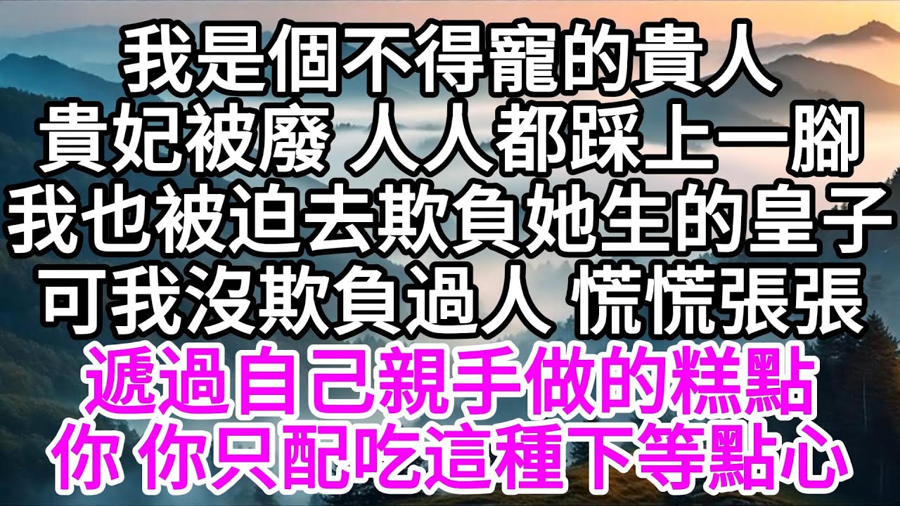 我是個不得寵的貴人，貴妃被廢，人人都踩上一腳，我也被迫去欺負她生的皇子，可我沒欺負過人，慌慌張張遞過自己親手做的糕點，你，你只配吃這種下等點心 【美好人生】
