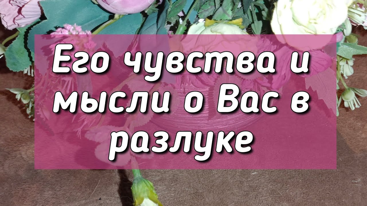 Его чувства и мысли о Вас в разлуке 