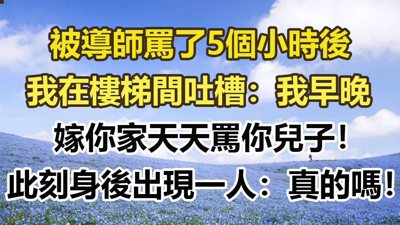 被導師罵了5個小時後，我在樓梯間吐槽：我早晚嫁你家天天罵你兒子！ ，此刻身後出現一人：真的嗎！#幸福敲門 #為人處世 #生活經驗 #情感故事