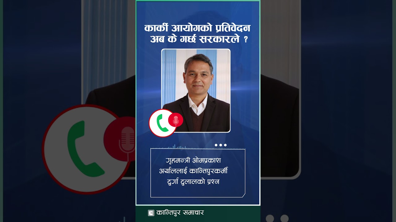 कार्की आयोगको प्रतिवेदन अब के गर्छ सरकारले ? गृहमन्त्री ओमप्रकाश अर्याललाई कान्तिपुरकर्मीर्को प्रश्न