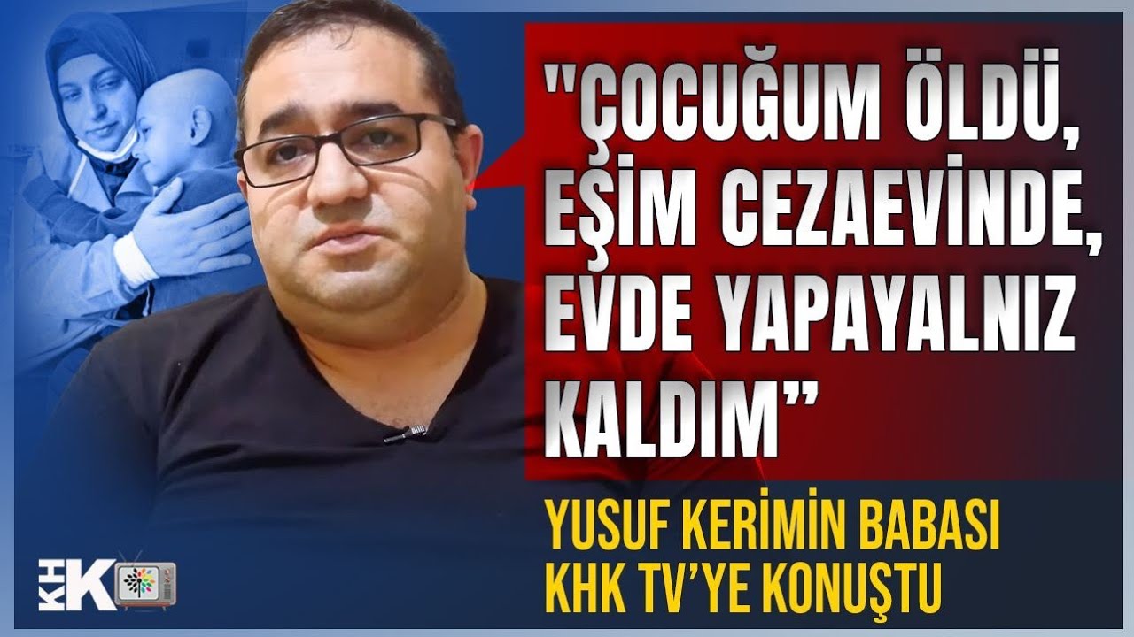 “ÇOCUĞUM ÖLDÜ, EŞİM CEZAEVİNDE, EVDE YAPAYALNIZ KALDIM” YUSUF KERİMİN BABASI KHK TV’YE KONUŞTU