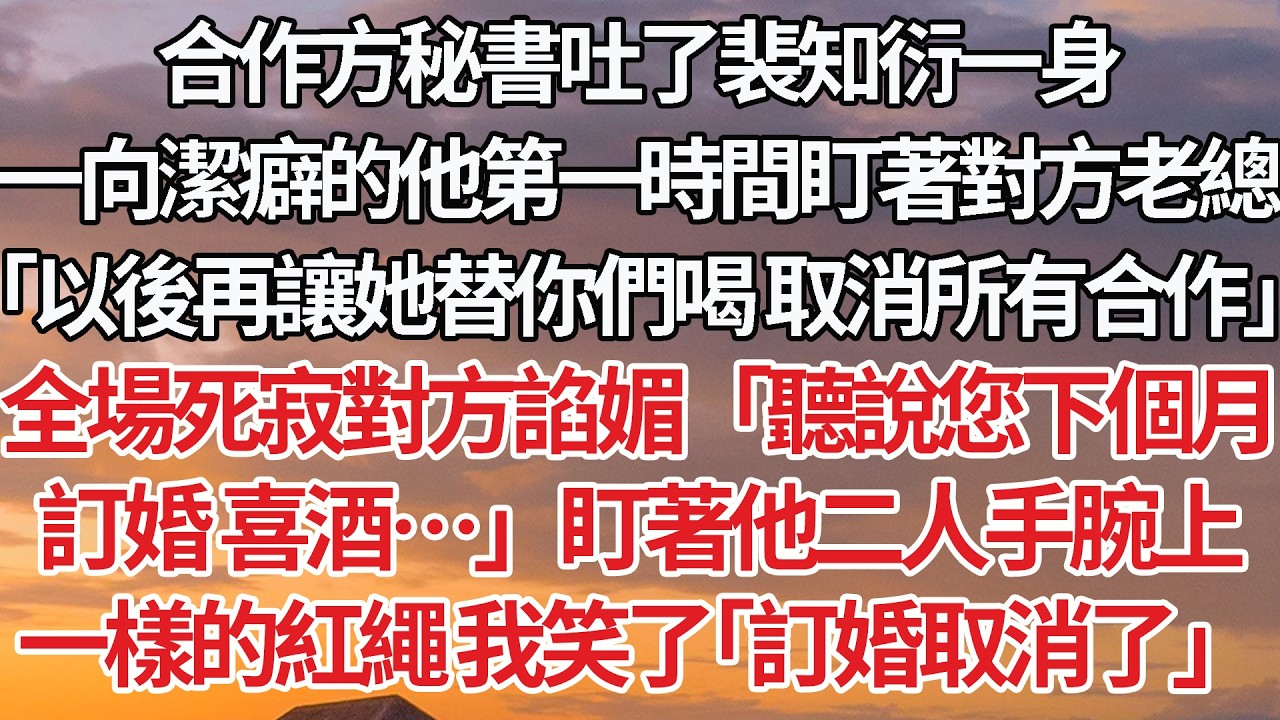 【完結】合作方秘書吐了裴知衍一身，潔癖的他第一時間盯著對方老總，「以後再讓她替你們喝 取消所有合作」全場死寂對方諂媚「聽說您下個月，訂婚 喜酒…」盯著他二人手腕上，一模一樣的紅繩我笑了「訂婚取消了」