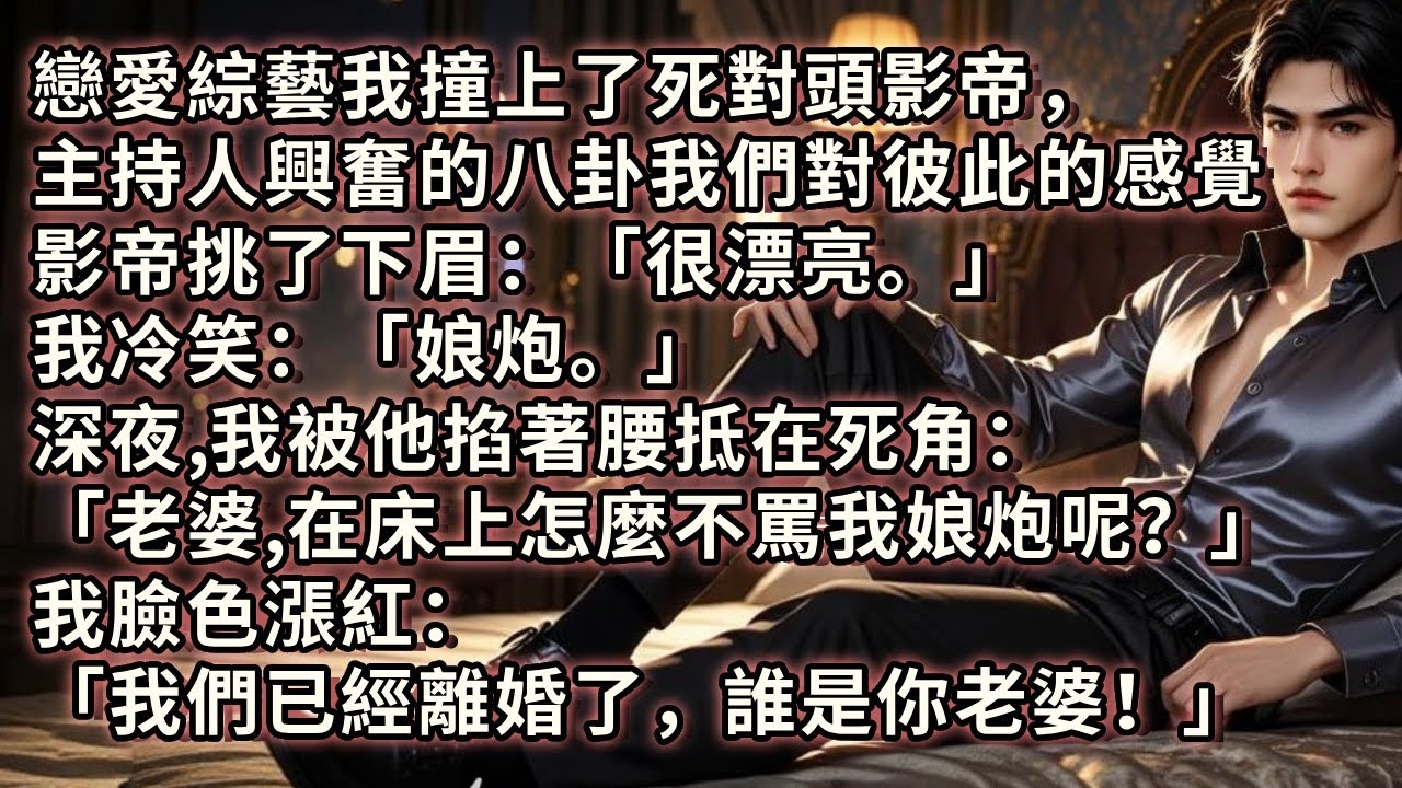 戀愛綜藝我撞上了死對頭影帝，主持人八卦我們對彼此的感覺，影帝挑眉：「很漂亮。」我冷笑：「娘炮。」深夜我被他掐著腰抵在死角：「老婆，在床上怎麼不罵我娘炮呢？」我臉色漲紅：「我們已經離婚了，誰是你老婆！」