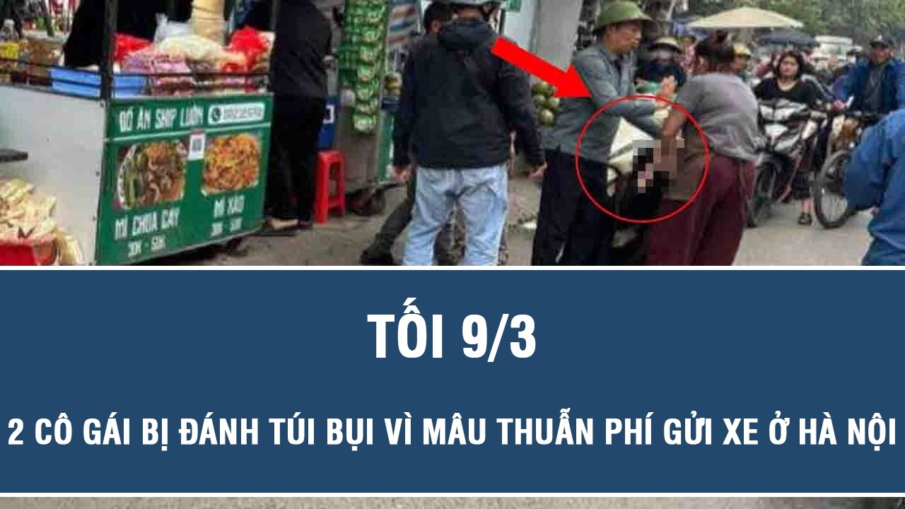 Tối 9/3: Điều tra vụ 2 cô gái bị nhóm người hành hung vì mâu thuẫn phí gửi xe 20.000 đồng ở Hà Nội