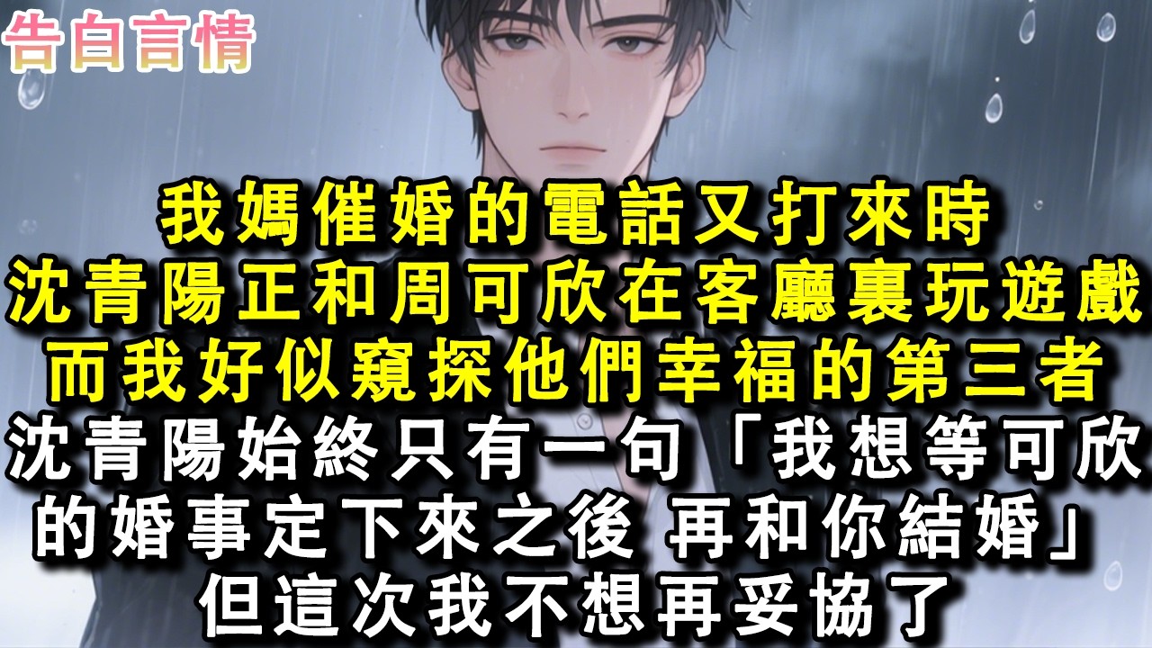我媽催婚的電話又打來時。沈青陽正和周可欣在客廳裏玩遊戲，而我好似窺探他們幸福的第三者。沈青陽始終只有一句：「我想等可欣的婚事定下來之後，再和你結婚。」但這次我不想再妥協了。#小說 #情感 #故事