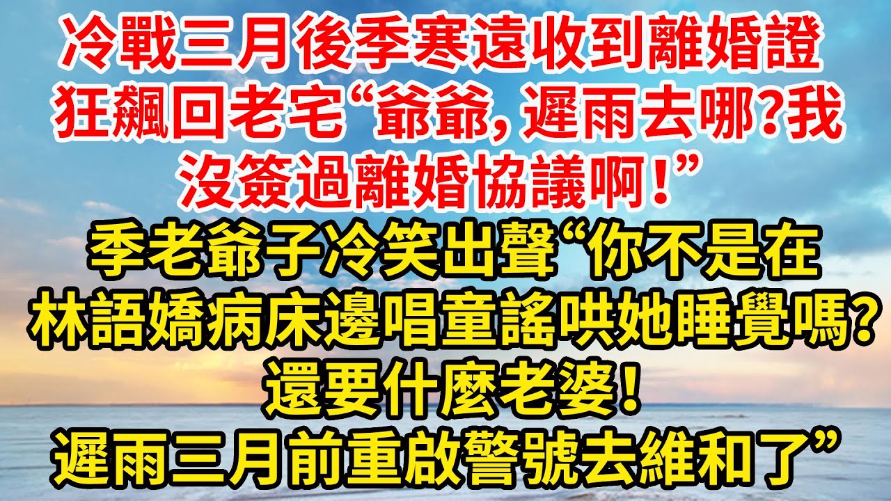 冷戰三月後季寒遠收到離婚證 狂飆回老宅“爺爺，遲雨去哪？我沒簽過離婚協議啊！”季老爺子冷笑出聲，“你不是在林語嬌病床邊唱童謠哄她睡覺嗎？還要什麼老婆！遲雨三月前重啟警號去維和了”