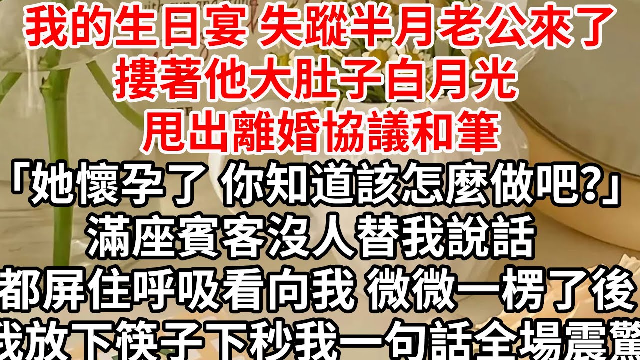 我的生日宴 失蹤半月老公來了，摟著他大肚子白月光 甩出離婚協議和筆「她懷孕了 你知道該怎麼做吧？」滿座賓客沒人替我說話 都屏住呼吸看向我，微微一楞了後我放下筷子，下秒我一句話全場震驚