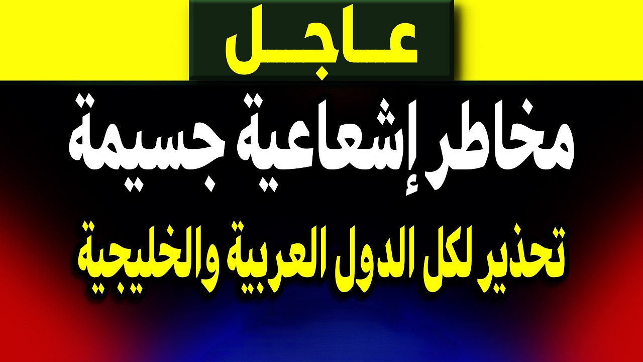 عاجل: تحذير لكل الدول العربية والخليجية مخاطر اشعاعية جسيمة!