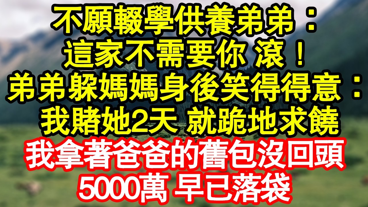 不願輟學供養弟弟：這家不需要你 滾！弟弟躲媽媽身後笑得得意：我賭她2天 就跪地求饒，我拿著爸爸的舊包沒回頭，5000萬 早已落袋 真情故事會|老年故事|情感需求|養老|家庭正能量
